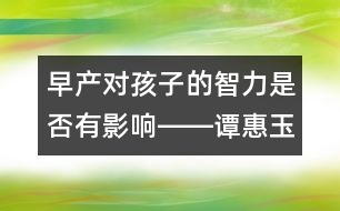 早產(chǎn)對孩子的智力是否有影響――譚惠玉回答