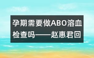 孕期需要做ABO溶血檢查嗎――趙惠君回答