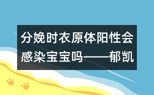 分娩時衣原體陽性會感染寶寶嗎――郁凱明回答