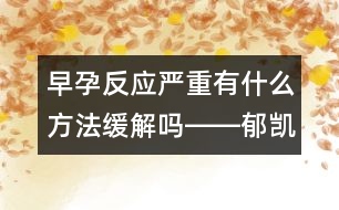 早孕反應(yīng)嚴重有什么方法緩解嗎――郁凱明回答