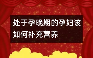 處于孕晚期的孕婦該如何補(bǔ)充營養(yǎng)