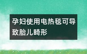 孕婦使用電熱毯可導致胎兒畸形