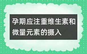 孕期應(yīng)注重維生素和微量元素的攝入