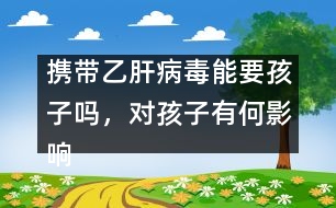 攜帶乙肝病毒能要孩子嗎，對孩子有何影響――謝曉恬回