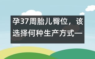 孕37周胎兒臀位，該選擇何種生產(chǎn)方式――郁凱明回答