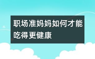 職場(chǎng)準(zhǔn)媽媽如何才能吃得更健康