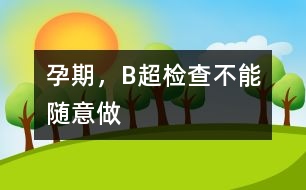 孕期，B超檢查不能隨意做