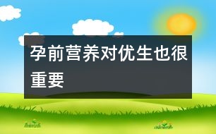 孕前營養(yǎng)對優(yōu)生也很重要