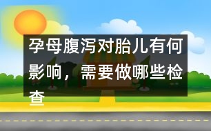 孕母腹瀉對胎兒有何影響，需要做哪些檢查