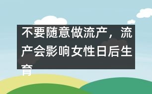 不要隨意做流產(chǎn)，流產(chǎn)會(huì)影響女性日后生育