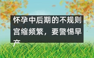 懷孕中后期的不規(guī)則宮縮頻繁，要警惕早產(chǎn)