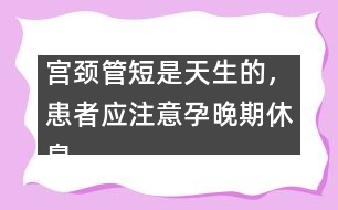 宮頸管短是天生的，患者應(yīng)注意孕晚期休息