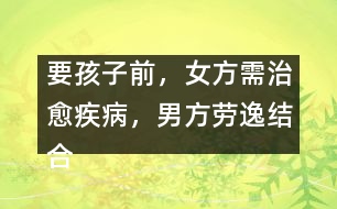 要孩子前，女方需治愈疾病，男方勞逸結(jié)合