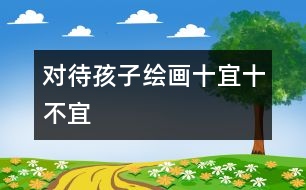 對(duì)待孩子繪畫十宜十不宜