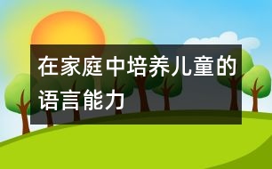 在家庭中培養(yǎng)兒童的語言能力