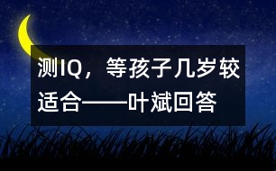 測IQ，等孩子幾歲較適合――葉斌回答