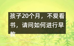 孩子20個(gè)月，不愛看書，請(qǐng)問如何進(jìn)行早教