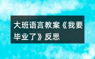 大班語(yǔ)言教案《我要畢業(yè)了》反思