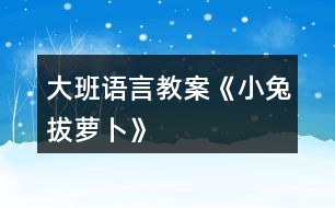 大班語(yǔ)言教案《小兔拔蘿卜》