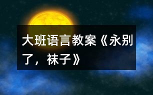 大班語(yǔ)言教案《永別了，襪子》