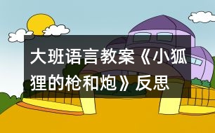 大班語(yǔ)言教案《小狐貍的槍和炮》反思