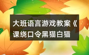 大班語(yǔ)言游戲教案《課、繞口令黑貓白貓》