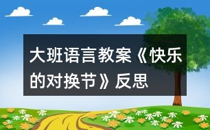 大班語(yǔ)言教案《快樂(lè)的對(duì)換節(jié)》反思