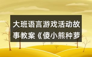 大班語言游戲活動(dòng)故事教案《傻小熊種蘿卜》反思