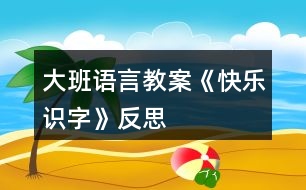 大班語(yǔ)言教案《快樂(lè)識(shí)字》反思