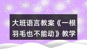 大班語(yǔ)言教案《一根羽毛也不能動(dòng)》教學(xué)設(shè)計(jì)反思