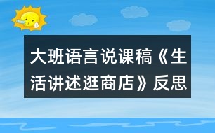 大班語(yǔ)言說(shuō)課稿《生活講述逛商店》反思