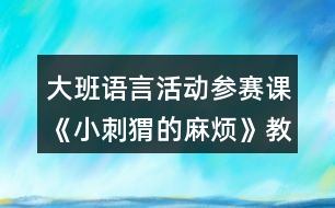 大班語言活動參賽課《小刺猬的麻煩》教學(xué)設(shè)計(jì)及自我評析