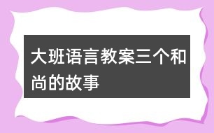 大班語(yǔ)言教案三個(gè)和尚的故事