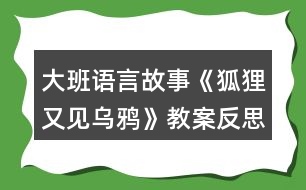 大班語(yǔ)言故事《狐貍又見(jiàn)烏鴉》教案反思