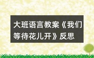 大班語(yǔ)言教案《我們等待花兒開(kāi)》反思