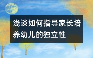 淺談如何指導(dǎo)家長(zhǎng)培養(yǎng)幼兒的獨(dú)立性