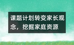 課題計(jì)劃：轉(zhuǎn)變家長(zhǎng)觀念，挖掘家庭資源