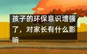 孩子的環(huán)保意識(shí)增強(qiáng)了，對(duì)家長(zhǎng)有什么影響？