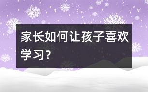 家長如何讓孩子喜歡學(xué)習(xí)？