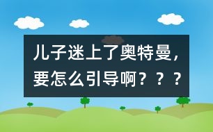 兒子迷上了奧特曼，要怎么引導(dǎo)??？？？