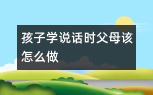 孩子學(xué)說話時父母該怎么做