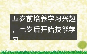 五歲前培養(yǎng)學(xué)習(xí)興趣，七歲后開始技能學(xué)習(xí)