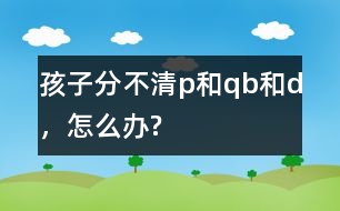 孩子分不清p和q、b和d，怎么辦?