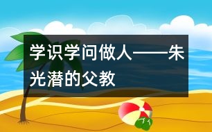 學(xué)識、學(xué)問、做人――朱光潛的“父教”故事之三