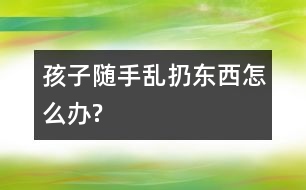 孩子隨手亂扔東西怎么辦?