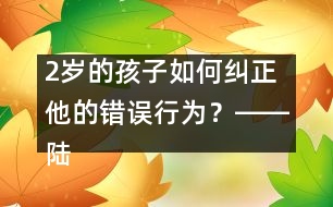 2歲的孩子如何糾正他的錯誤行為？――陸為之回答