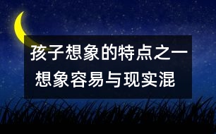 孩子想象的特點之一 ：想象容易與現(xiàn)實混淆