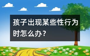 孩子出現(xiàn)某些“性”行為時(shí)怎么辦？