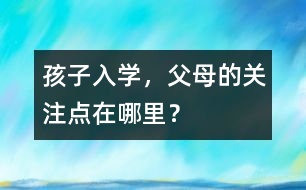 孩子入學(xué)，父母的關(guān)注點在哪里？