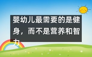 嬰幼兒最需要的是健身，而不是營養(yǎng)和智力開發(fā)